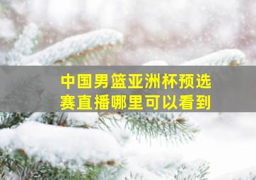 中国男篮亚洲杯预选赛直播哪里可以看到