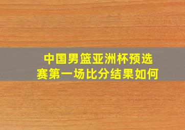 中国男篮亚洲杯预选赛第一场比分结果如何