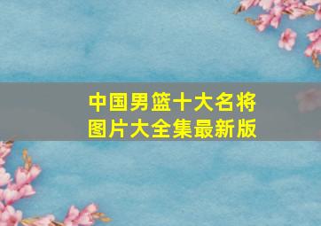 中国男篮十大名将图片大全集最新版