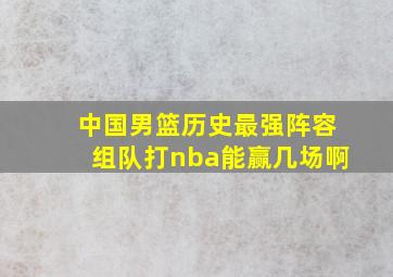 中国男篮历史最强阵容组队打nba能赢几场啊