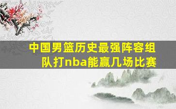 中国男篮历史最强阵容组队打nba能赢几场比赛