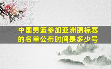 中国男篮参加亚洲锦标赛的名单公布时间是多少号