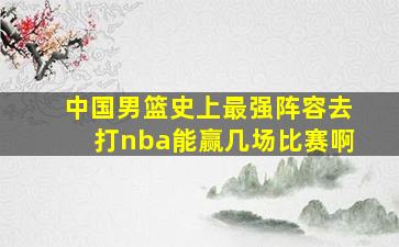 中国男篮史上最强阵容去打nba能赢几场比赛啊