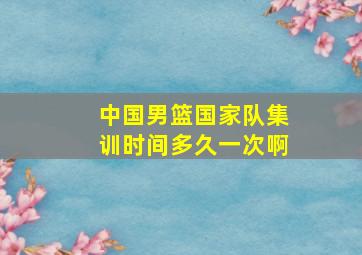 中国男篮国家队集训时间多久一次啊