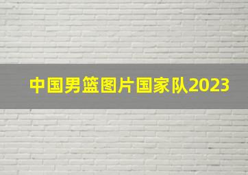 中国男篮图片国家队2023