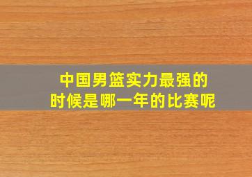 中国男篮实力最强的时候是哪一年的比赛呢