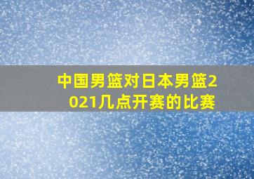 中国男篮对日本男篮2021几点开赛的比赛