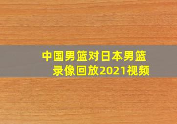 中国男篮对日本男篮录像回放2021视频