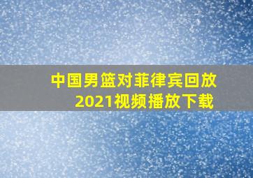 中国男篮对菲律宾回放2021视频播放下载