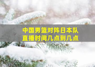 中国男篮对阵日本队直播时间几点到几点