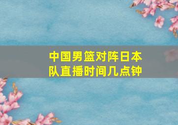 中国男篮对阵日本队直播时间几点钟