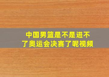 中国男篮是不是进不了奥运会决赛了呢视频