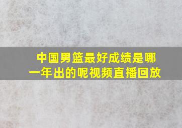 中国男篮最好成绩是哪一年出的呢视频直播回放