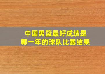 中国男篮最好成绩是哪一年的球队比赛结果