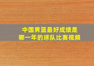 中国男篮最好成绩是哪一年的球队比赛视频