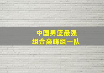 中国男篮最强组合巅峰组一队