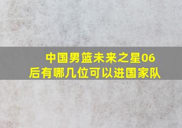 中国男篮未来之星06后有哪几位可以进国家队