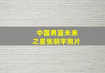 中国男篮未来之星张明宇照片