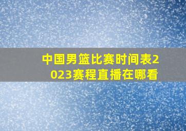 中国男篮比赛时间表2023赛程直播在哪看