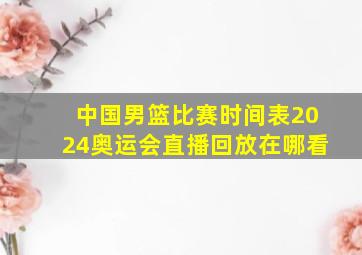 中国男篮比赛时间表2024奥运会直播回放在哪看