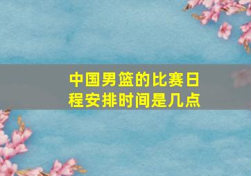 中国男篮的比赛日程安排时间是几点