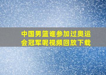 中国男篮谁参加过奥运会冠军呢视频回放下载