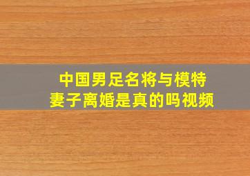 中国男足名将与模特妻子离婚是真的吗视频