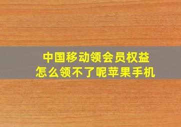 中国移动领会员权益怎么领不了呢苹果手机