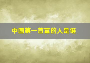 中国第一首富的人是谁