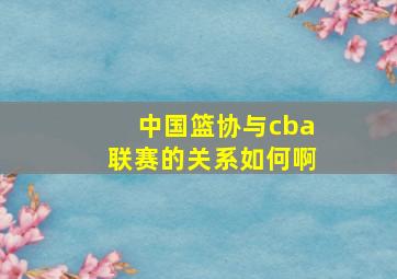 中国篮协与cba联赛的关系如何啊