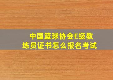 中国篮球协会E级教练员证书怎么报名考试