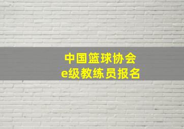 中国篮球协会e级教练员报名