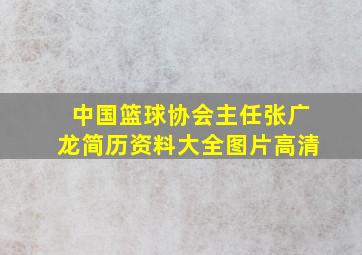 中国篮球协会主任张广龙简历资料大全图片高清