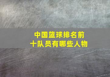 中国篮球排名前十队员有哪些人物