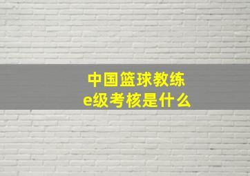 中国篮球教练e级考核是什么