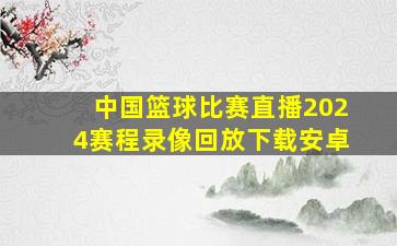 中国篮球比赛直播2024赛程录像回放下载安卓