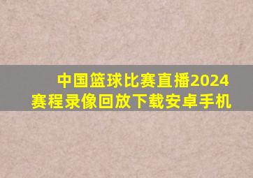 中国篮球比赛直播2024赛程录像回放下载安卓手机