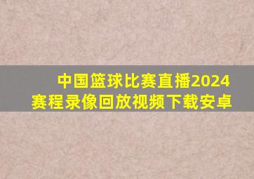 中国篮球比赛直播2024赛程录像回放视频下载安卓