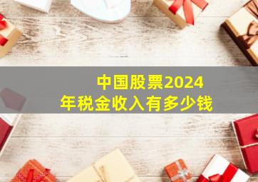 中国股票2024年税金收入有多少钱