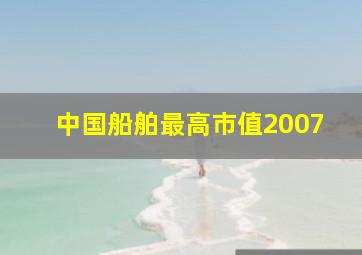 中国船舶最高市值2007