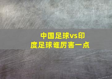 中国足球vs印度足球谁厉害一点