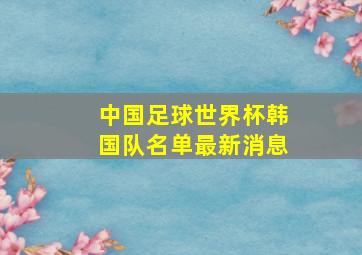 中国足球世界杯韩国队名单最新消息