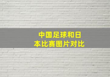 中国足球和日本比赛图片对比