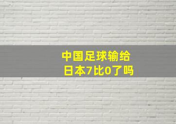 中国足球输给日本7比0了吗