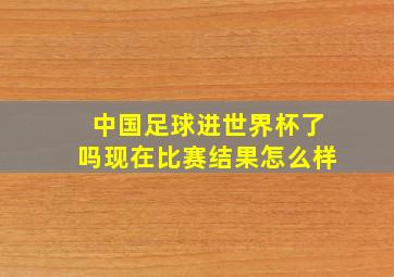 中国足球进世界杯了吗现在比赛结果怎么样