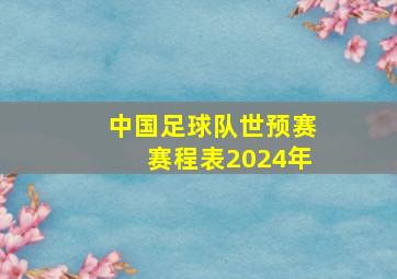 中国足球队世预赛赛程表2024年