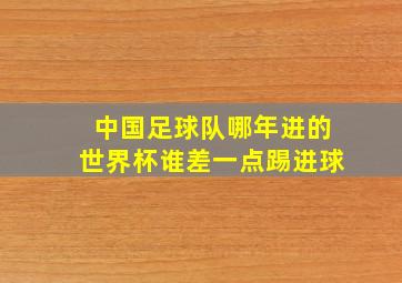 中国足球队哪年进的世界杯谁差一点踢进球