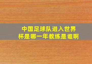 中国足球队进入世界杯是哪一年教练是谁啊