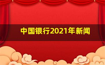 中国银行2021年新闻