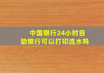 中国银行24小时自助银行可以打印流水吗